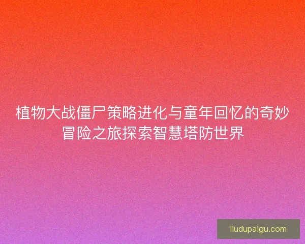 植物大战僵尸策略进化与童年回忆的奇妙冒险之旅探索智慧塔防世界