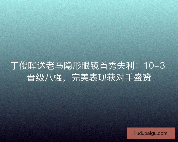 丁俊晖送老马隐形眼镜首秀失利：10-3 晋级八强，完美表现获对手盛赞