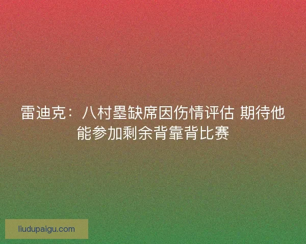 雷迪克：八村塁缺席因伤情评估 期待他能参加剩余背靠背比赛