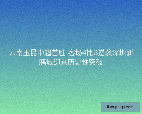 云南玉昆中超首胜 客场4比3逆袭深圳新鹏城迎来历史性突破