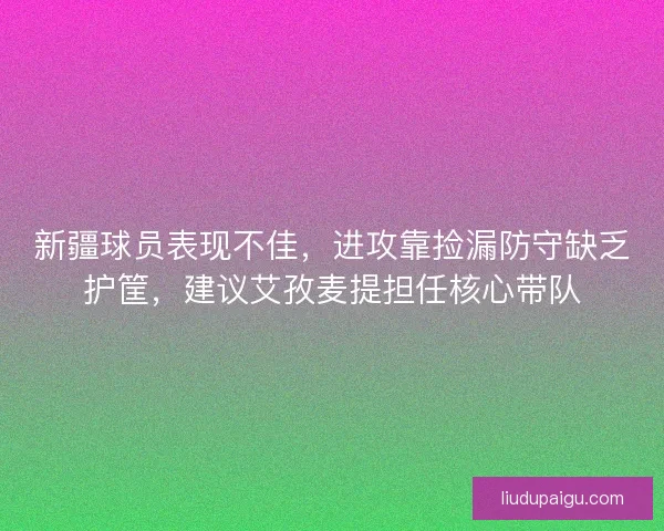 新疆球员表现不佳，进攻靠捡漏防守缺乏护筐，建议艾孜麦提担任核心带队