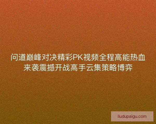 问道巅峰对决精彩PK视频全程高能热血来袭震撼开战高手云集策略博弈