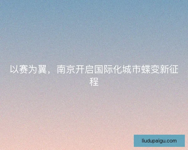 以赛为翼，南京开启国际化城市蝶变新征程