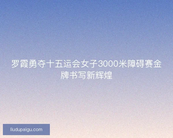 罗霞勇夺十五运会女子3000米障碍赛金牌书写新辉煌